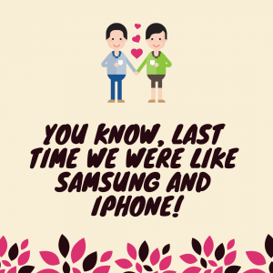 You know, last time we were like Samsung and iPhone!