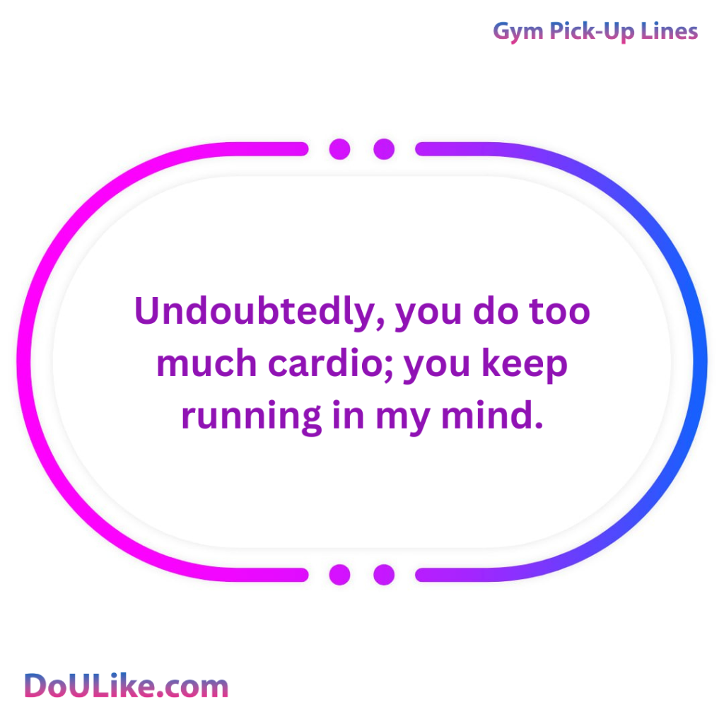 Undoubtedly, you do too much cardio; you keep running in my mind.