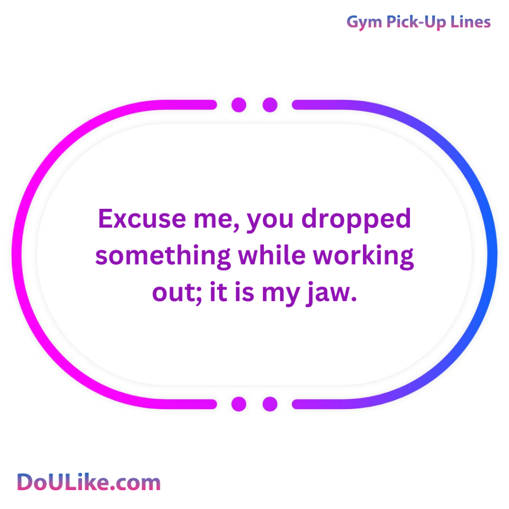 Excuse me, you dropped something while working out; it is my jaw.