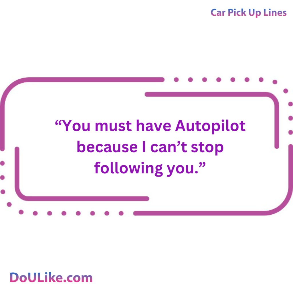 You must have Autopilot because I can’t stop following you.