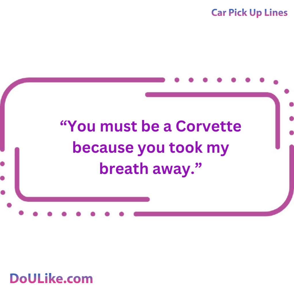You must be a Corvette because you took my breath away.