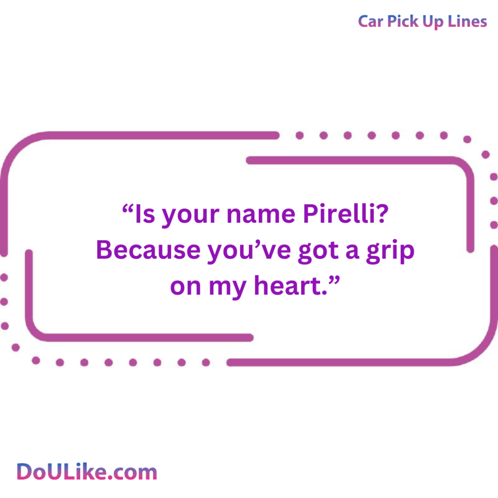 Is your name Pirelli? Because you’ve got a grip on my heart.