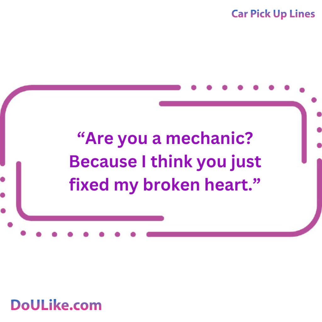 Are you a mechanic? Because I think you just fixed my broken heart.