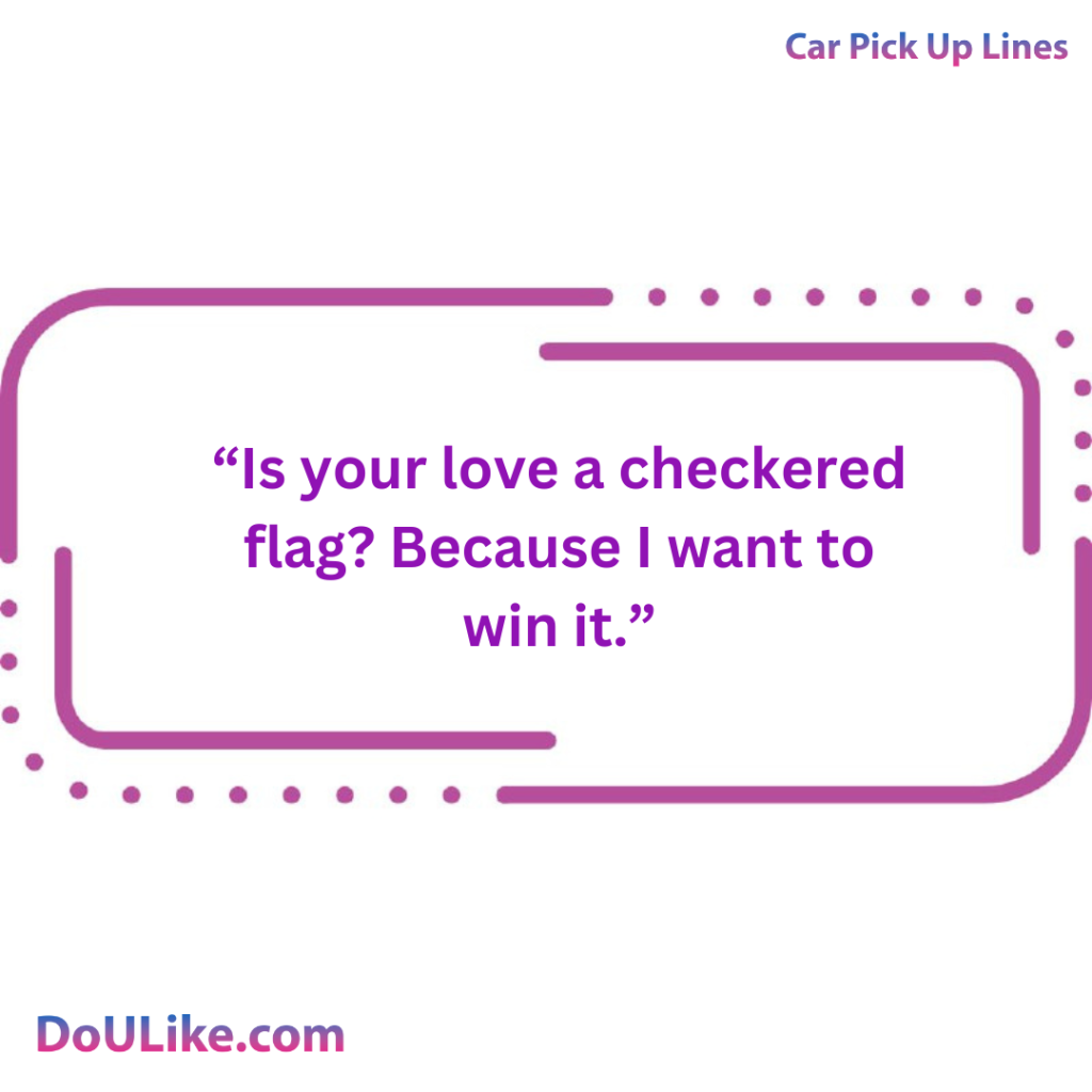 Is your love a checkered flag? Because I want to win it.