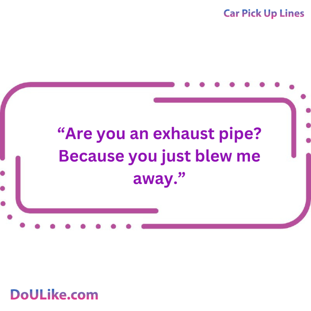 Are you an exhaust pipe? Because you just blew me away.