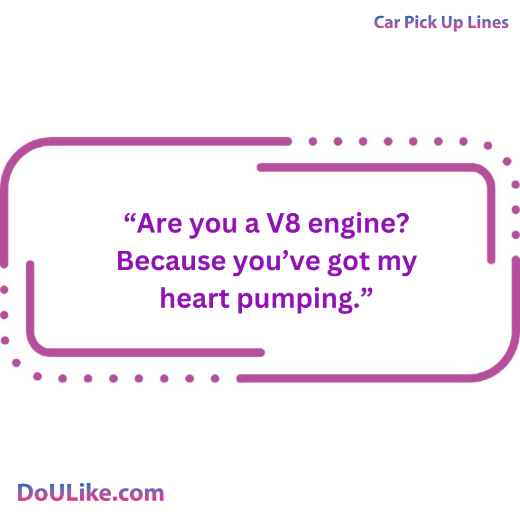 Are you a V8 engine? Because you’ve got my heart pumping.