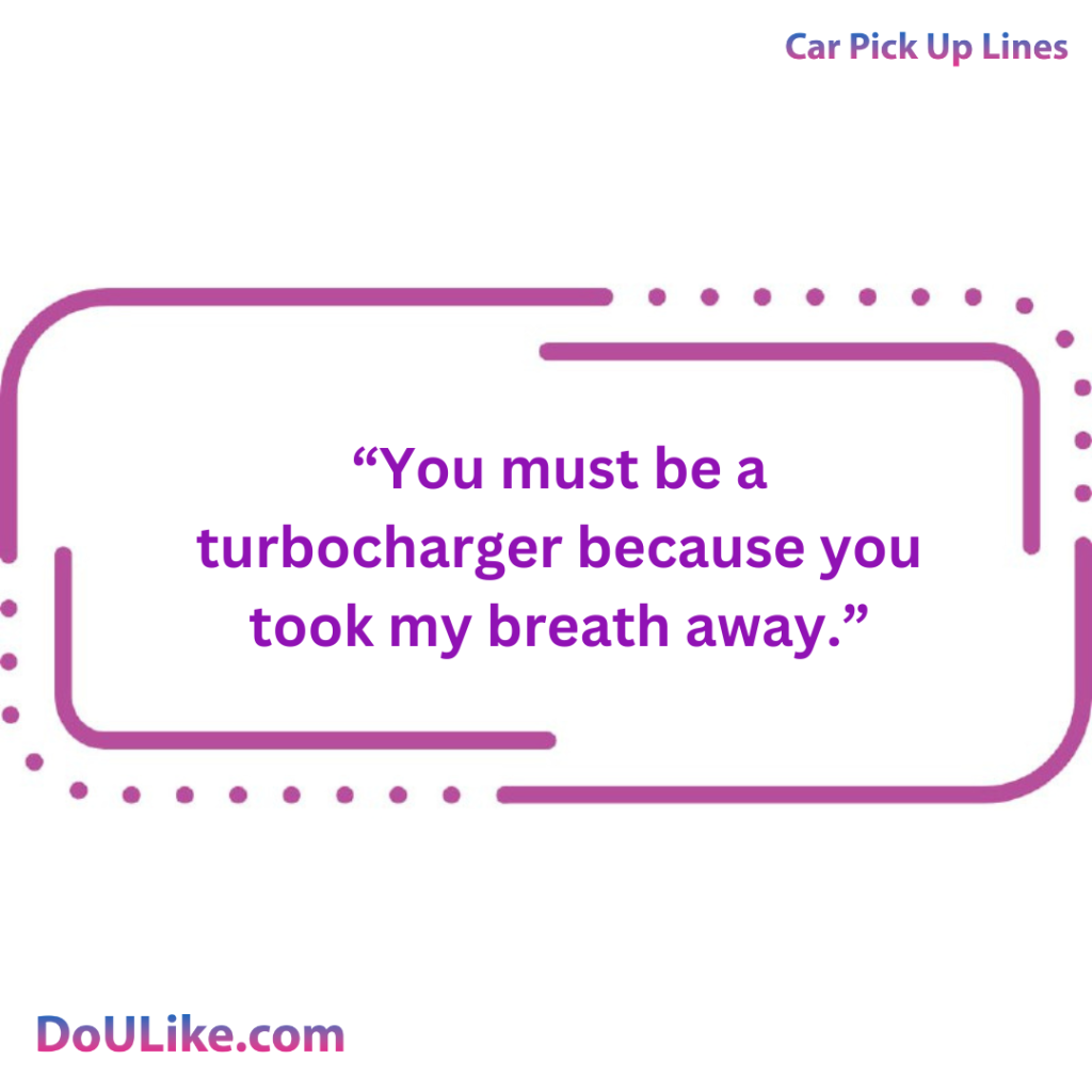 You must be a turbocharger because you took my breath away.