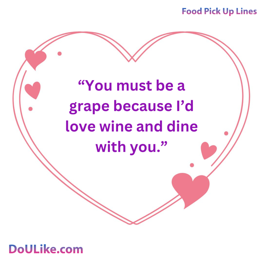 You must be a grape because I’d love wine and dine with you.