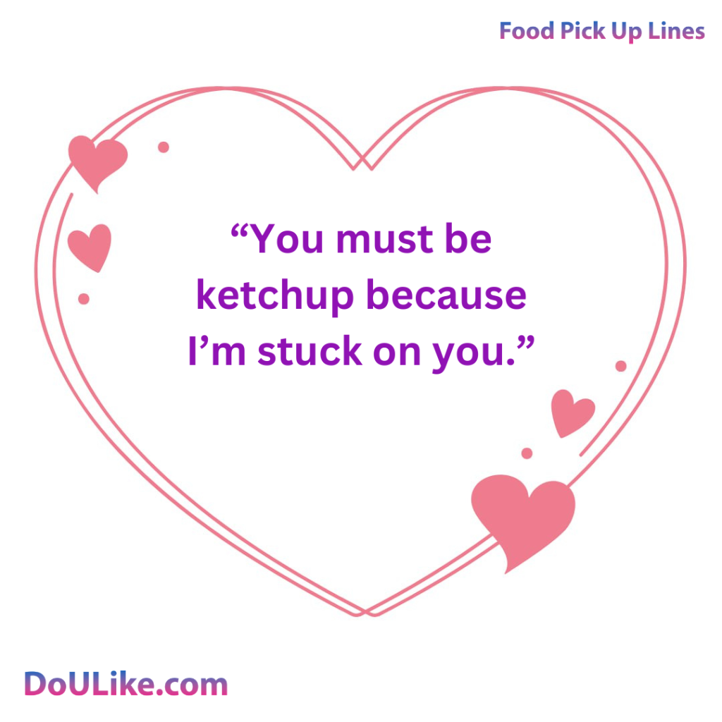 You must be ketchup because I’m stuck on you.