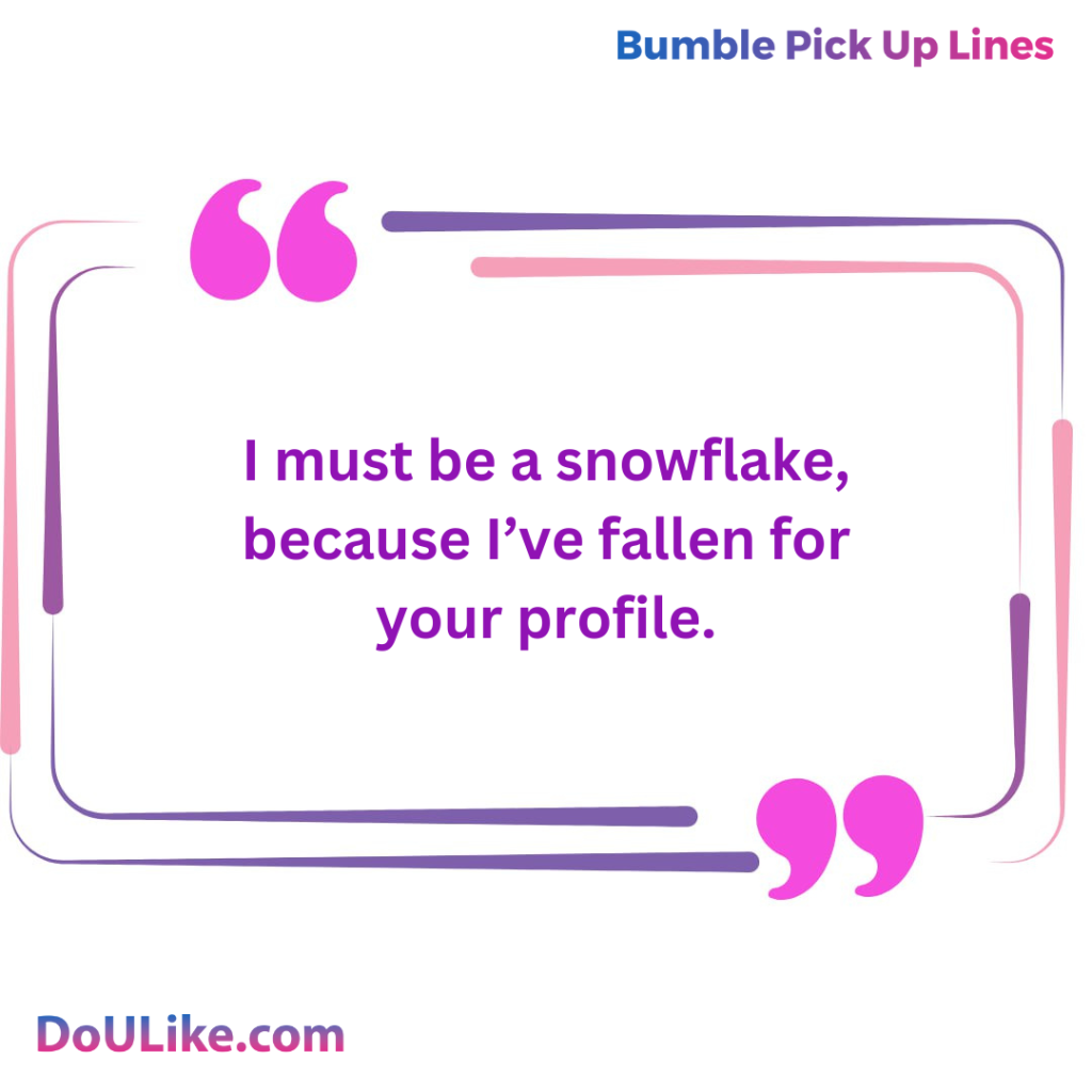 I must be a snowflake, because I’ve fallen for your profile.