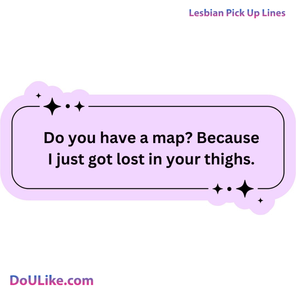 Do you have a map? Because I just got lost in your thighs.